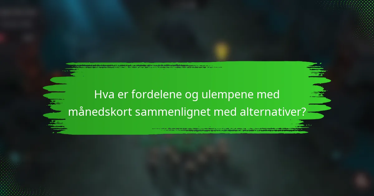 Hva er fordelene og ulempene med månedskort sammenlignet med alternativer?