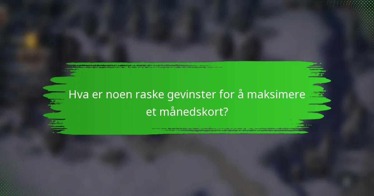 Hva er noen raske gevinster for å maksimere et månedskort?