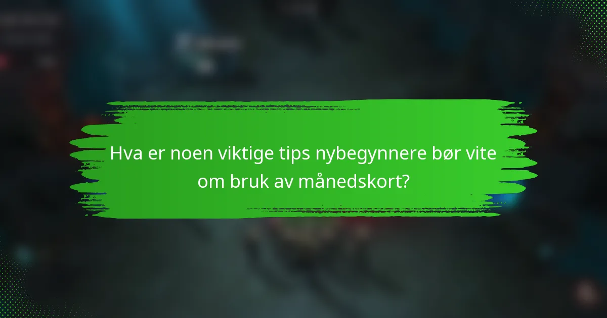 Hva er noen viktige tips nybegynnere bør vite om bruk av månedskort?