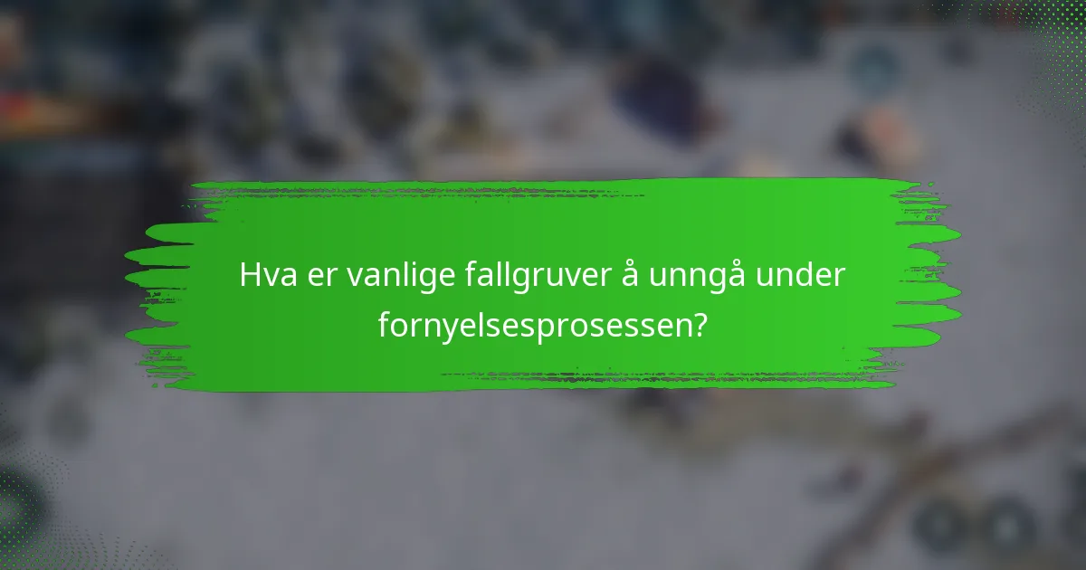 Hva er vanlige fallgruver å unngå under fornyelsesprosessen?