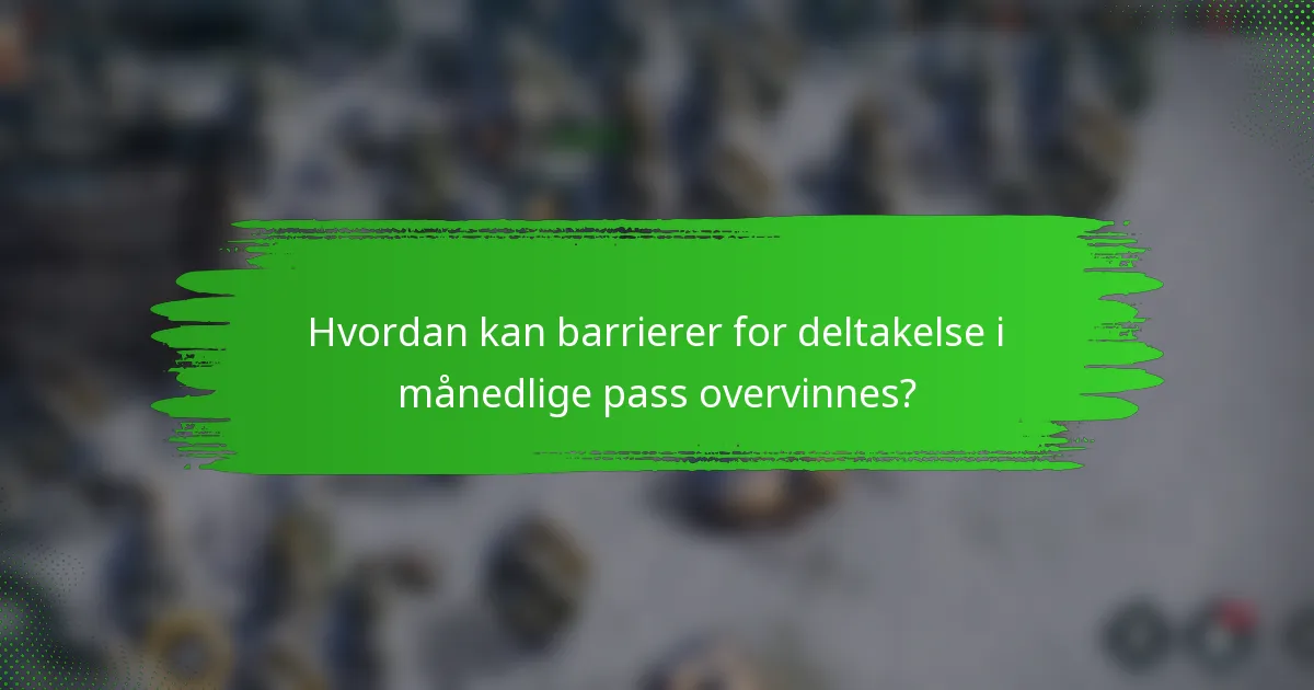 Hvordan kan barrierer for deltakelse i månedlige pass overvinnes?