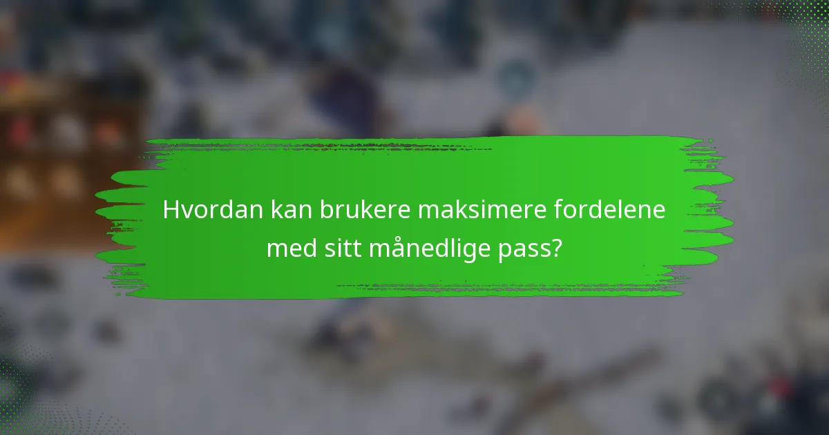 Hvordan kan brukere maksimere fordelene med sitt månedlige pass?
