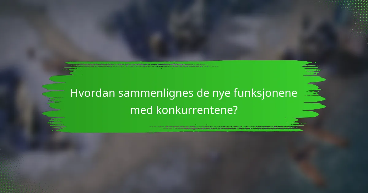 Hvordan sammenlignes de nye funksjonene med konkurrentene?